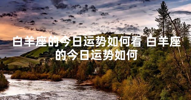 白羊座的今日运势如何看 白羊座的今日运势如何